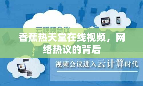 香蕉熱天堂在線(xiàn)視頻，網(wǎng)絡(luò)熱議的背后