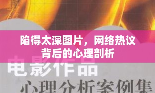 陷得太深圖片，網(wǎng)絡(luò)熱議背后的心理剖析
