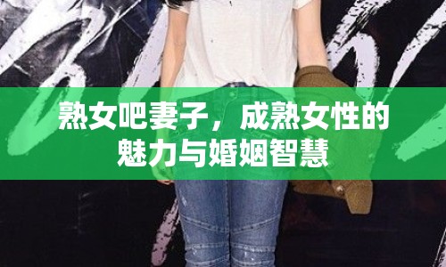 熟女吧妻子，成熟女性的魅力與婚姻智慧