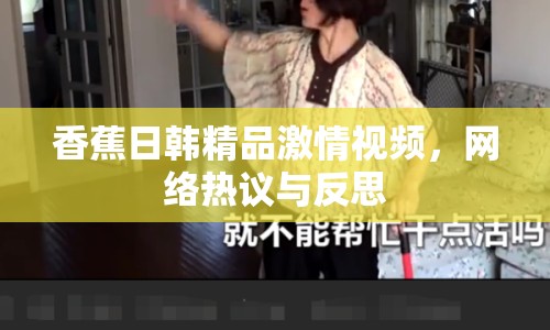 香蕉日韓精品激情視頻，網(wǎng)絡(luò)熱議與反思