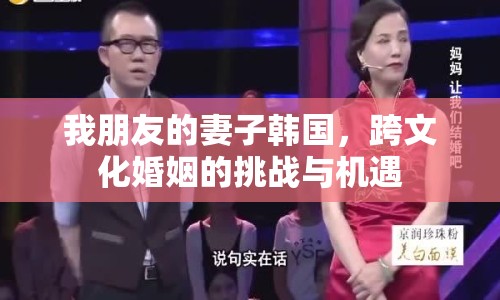 我朋友的妻子韓國(guó)，跨文化婚姻的挑戰(zhàn)與機(jī)遇