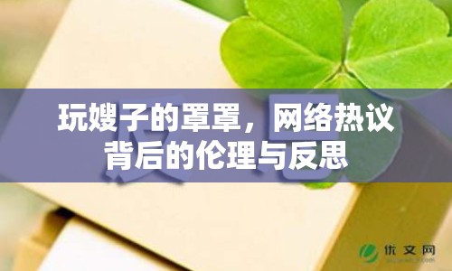 玩嫂子的罩罩，網(wǎng)絡(luò)熱議背后的倫理與反思