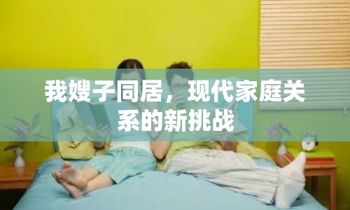 我嫂子同居，現(xiàn)代家庭關(guān)系的新挑戰(zhàn)