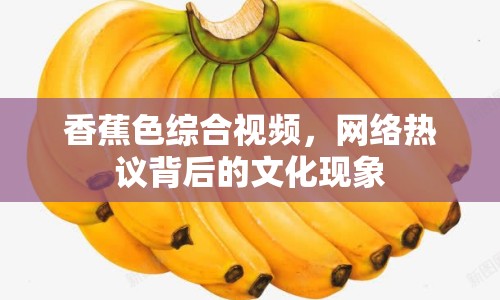 香蕉色綜合視頻，網(wǎng)絡(luò)熱議背后的文化現(xiàn)象