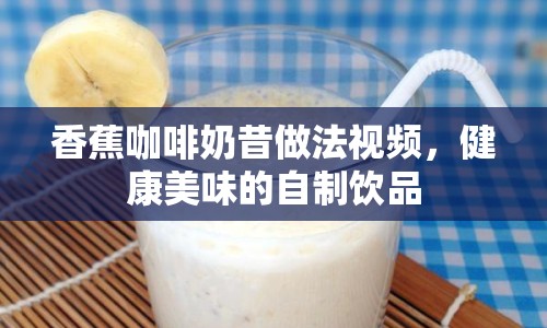 香蕉咖啡奶昔做法視頻，健康美味的自制飲品