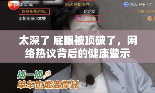 太深了 屁眼被頂破了，網(wǎng)絡(luò)熱議背后的健康警示
