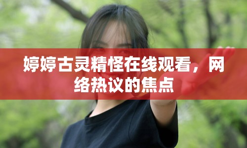婷婷古靈精怪在線觀看，網(wǎng)絡(luò)熱議的焦點(diǎn)