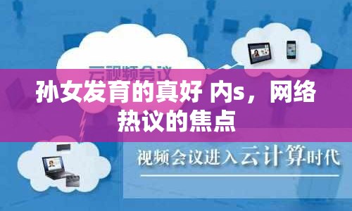 孫女發(fā)育的真好 內(nèi)s，網(wǎng)絡(luò)熱議的焦點(diǎn)