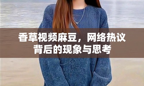 香草視頻麻豆，網(wǎng)絡(luò)熱議背后的現(xiàn)象與思考