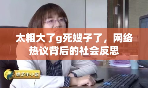 太粗大了g死嫂子了，網(wǎng)絡(luò)熱議背后的社會(huì)反思