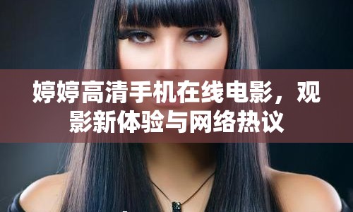 婷婷高清手機(jī)在線電影，觀影新體驗(yàn)與網(wǎng)絡(luò)熱議