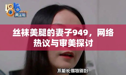 絲襪美腿的妻子949，網(wǎng)絡(luò)熱議與審美探討