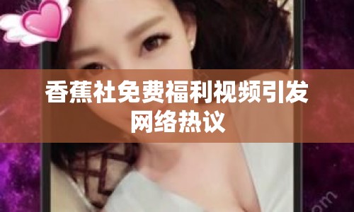 香蕉社免費(fèi)福利視頻引發(fā)網(wǎng)絡(luò)熱議
