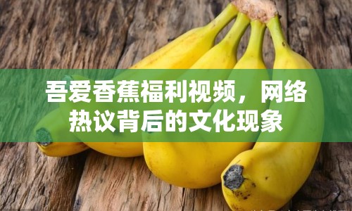 吾愛香蕉福利視頻，網(wǎng)絡(luò)熱議背后的文化現(xiàn)象