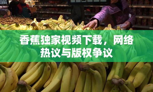 香蕉獨(dú)家視頻下載，網(wǎng)絡(luò)熱議與版權(quán)爭(zhēng)議