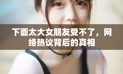 下面太大女朋友受不了，網(wǎng)絡(luò)熱議背后的真相