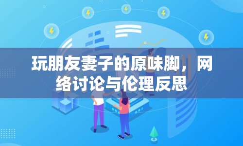 玩朋友妻子的原味腳，網(wǎng)絡(luò)討論與倫理反思