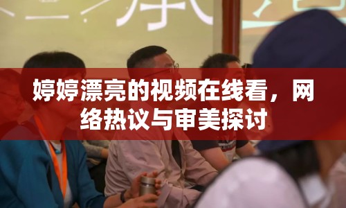 婷婷漂亮的視頻在線看，網(wǎng)絡(luò)熱議與審美探討