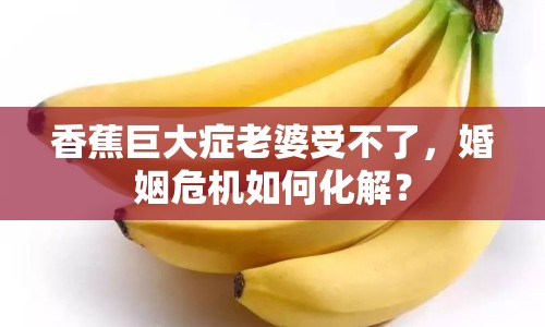香蕉巨大癥老婆受不了，婚姻危機(jī)如何化解？