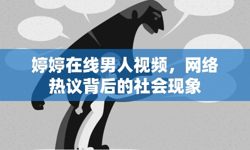 婷婷在線男人視頻，網(wǎng)絡(luò)熱議背后的社會現(xiàn)象