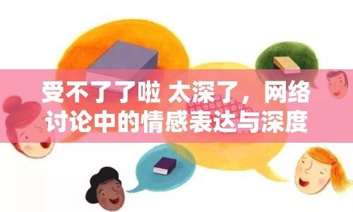 受不了了啦 太深了，網(wǎng)絡(luò)討論中的情感表達(dá)與深度探討