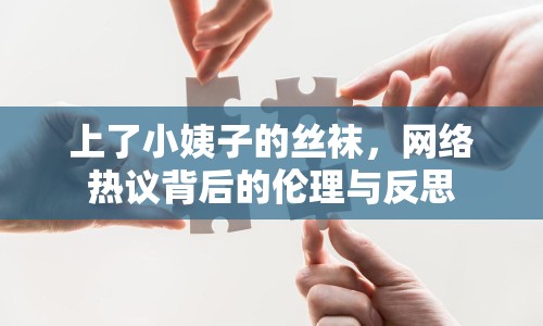 上了小姨子的絲襪，網(wǎng)絡(luò)熱議背后的倫理與反思