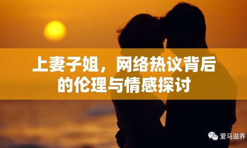 上妻子姐，網(wǎng)絡(luò)熱議背后的倫理與情感探討