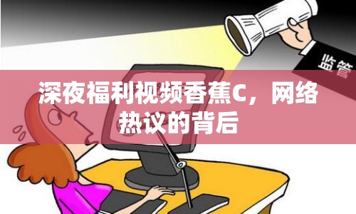 深夜福利視頻香蕉C，網(wǎng)絡(luò)熱議的背后