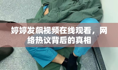 婷婷發(fā)飆視頻在線觀看，網(wǎng)絡(luò)熱議背后的真相