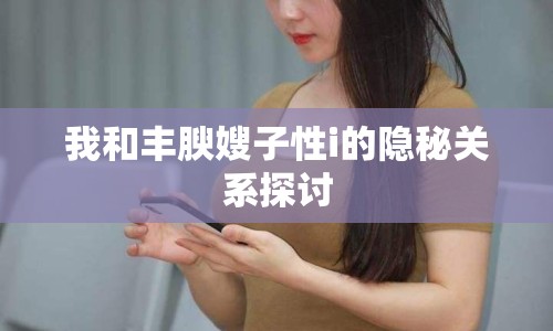 我和豐腴嫂子性i的隱秘關(guān)系探討