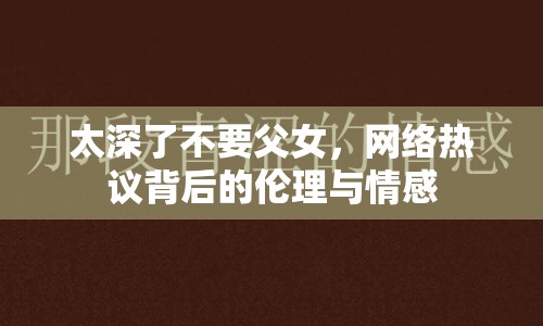 太深了不要父女，網(wǎng)絡(luò)熱議背后的倫理與情感