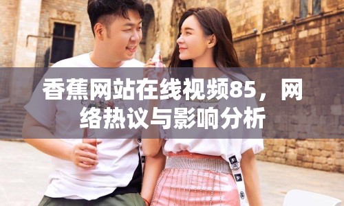 香蕉網(wǎng)站在線視頻85，網(wǎng)絡(luò)熱議與影響分析