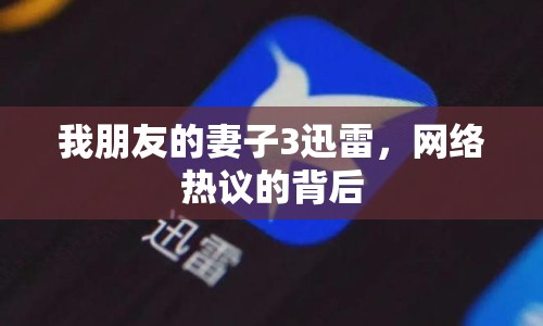 我朋友的妻子3迅雷，網(wǎng)絡(luò)熱議的背后