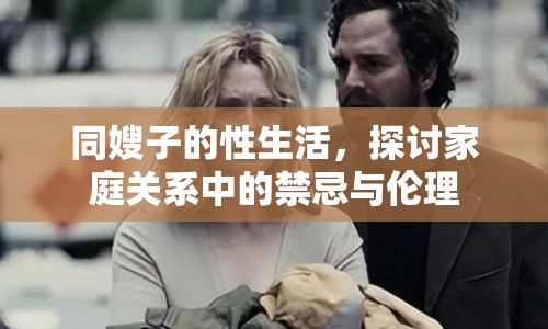同嫂子的性生活，探討家庭關系中的禁忌與倫理
