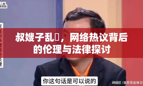 叔嫂子亂玪，網(wǎng)絡(luò)熱議背后的倫理與法律探討