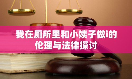 我在廁所里和小姨子做i的倫理與法律探討