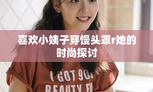 喜歡小姨子穿饅頭罩r她的時(shí)尚探討