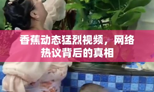 香蕉動(dòng)態(tài)猛烈視頻，網(wǎng)絡(luò)熱議背后的真相