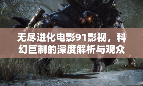 無(wú)盡進(jìn)化電影91影視，科幻巨制的深度解析與觀眾熱議