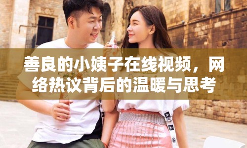 善良的小姨子在線視頻，網(wǎng)絡(luò)熱議背后的溫暖與思考