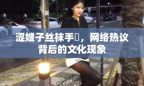 澀嫂子絲襪手玪，網(wǎng)絡(luò)熱議背后的文化現(xiàn)象