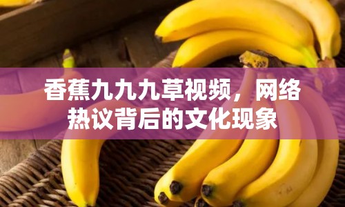 香蕉九九九草視頻，網(wǎng)絡(luò)熱議背后的文化現(xiàn)象