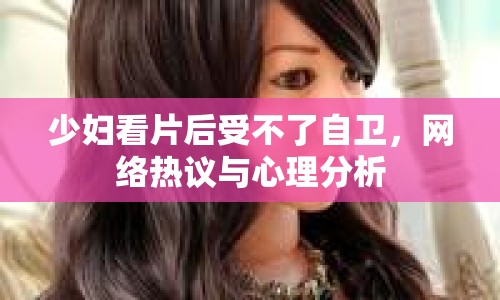 少婦看片后受不了自衛(wèi)，網(wǎng)絡(luò)熱議與心理分析