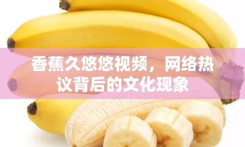 香蕉久悠悠視頻，網(wǎng)絡(luò)熱議背后的文化現(xiàn)象