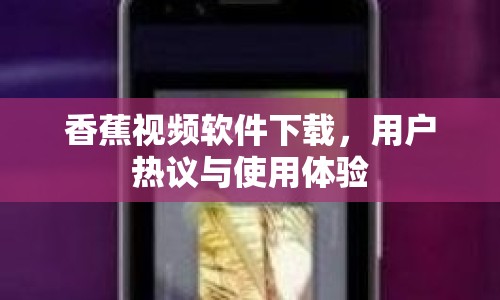 香蕉視頻軟件下載，用戶熱議與使用體驗(yàn)