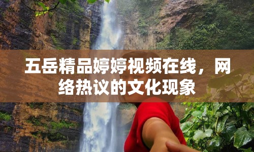 五岳精品婷婷視頻在線，網(wǎng)絡(luò)熱議的文化現(xiàn)象