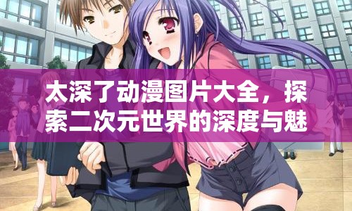 太深了動漫圖片大全，探索二次元世界的深度與魅力