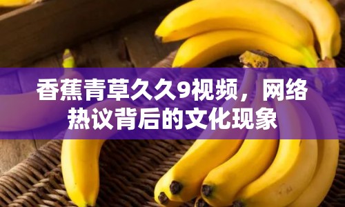 香蕉青草久久9視頻，網(wǎng)絡(luò)熱議背后的文化現(xiàn)象