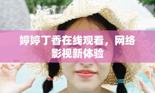 婷婷丁香在線觀看，網(wǎng)絡(luò)影視新體驗(yàn)
