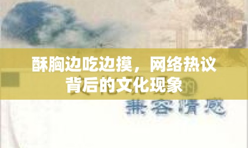 酥胸邊吃邊摸，網(wǎng)絡(luò)熱議背后的文化現(xiàn)象